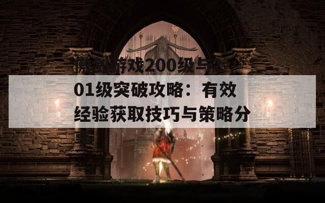 傲劍游戲200級與201級突破攻略：有效經(jīng)驗獲取技巧與策略分享