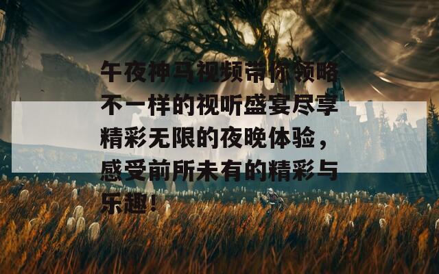 午夜神馬視頻帶你領(lǐng)略不一樣的視聽盛宴盡享精彩無限的夜晚體驗，感受前所未有的精彩與樂趣！