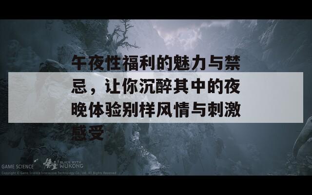 午夜性福利的魅力與禁忌，讓你沉醉其中的夜晚體驗別樣風(fēng)情與刺激感受