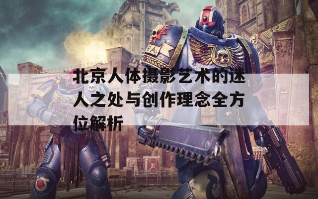 北京人體攝影藝術的迷人之處與創(chuàng)作理念全方位解析