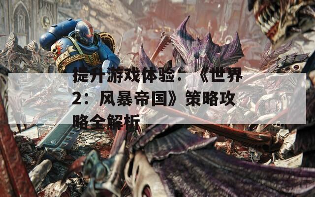 提升游戲體驗：《世界2：風暴帝國》策略攻略全解析