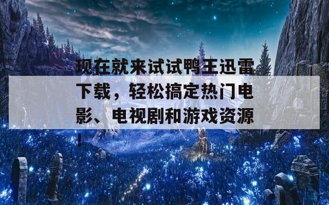 現在就來試試鴨王迅雷下載，輕松搞定熱門電影、電視劇和游戲資源！