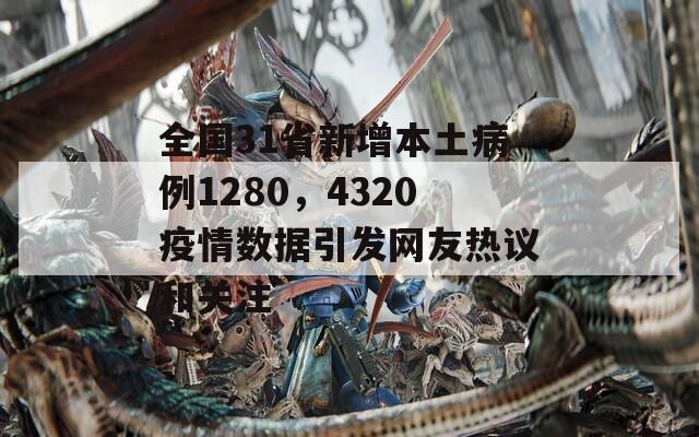 全國31省新增本土病例1280，4320疫情數(shù)據(jù)引發(fā)網友熱議和關注