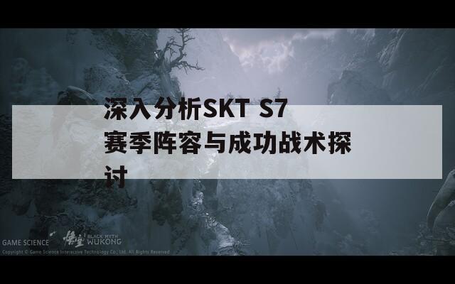 深入分析SKT S7賽季陣容與成功戰(zhàn)術(shù)探討