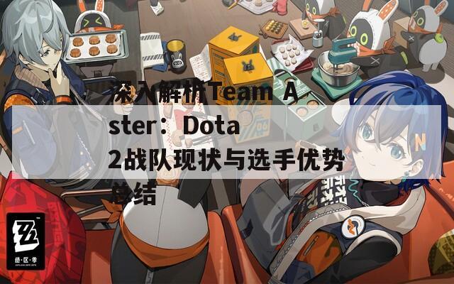 深入解析Team Aster：Dota 2戰(zhàn)隊(duì)現(xiàn)狀與選手優(yōu)勢(shì)總結(jié)