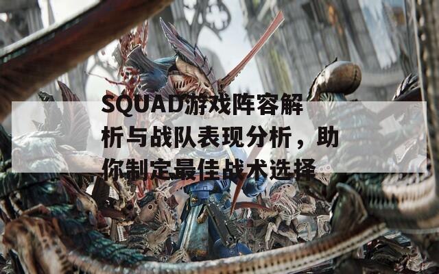 SQUAD游戲陣容解析與戰(zhàn)隊(duì)表現(xiàn)分析，助你制定最佳戰(zhàn)術(shù)選擇