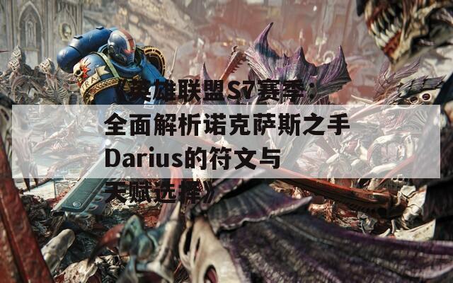 《英雄聯(lián)盟S7賽季：全面解析諾克薩斯之手Darius的符文與天賦選擇》