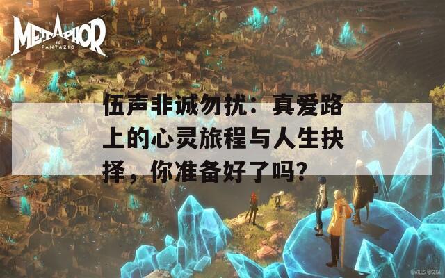 伍聲非誠(chéng)勿擾：真愛路上的心靈旅程與人生抉擇，你準(zhǔn)備好了嗎？