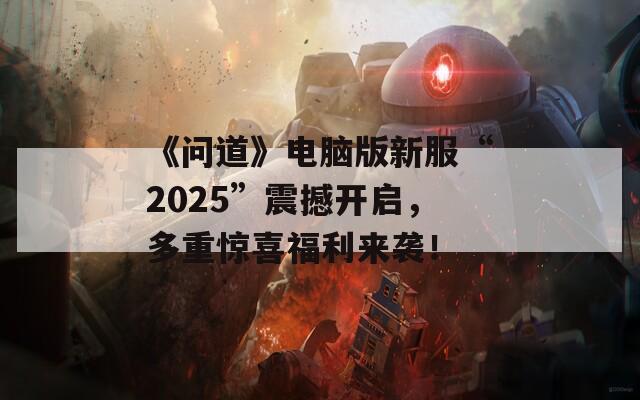 《問道》電腦版新服“2025”震撼開啟，多重驚喜福利來襲！