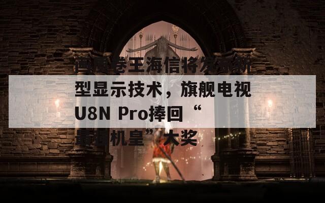 畫質卷王海信將發(fā)布新型顯示技術，旗艦電視U8N Pro捧回“最強機皇”大獎