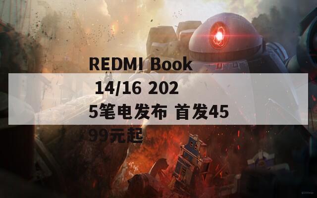 REDMI Book 14/16 2025筆電發(fā)布 首發(fā)4599元起