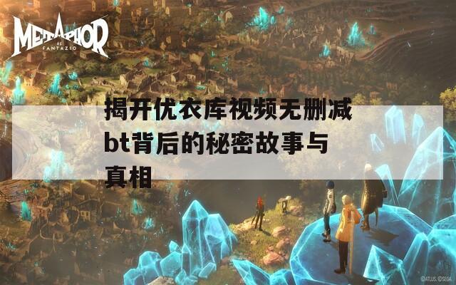 揭開優(yōu)衣庫視頻無刪減bt背后的秘密故事與真相