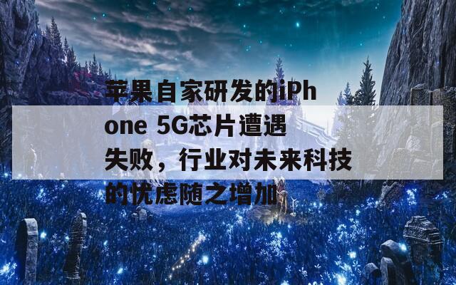 蘋果自家研發(fā)的iPhone 5G芯片遭遇失敗，行業(yè)對未來科技的憂慮隨之增加