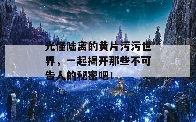 光怪陸離的黃片污污世界，一起揭開(kāi)那些不可告人的秘密吧！