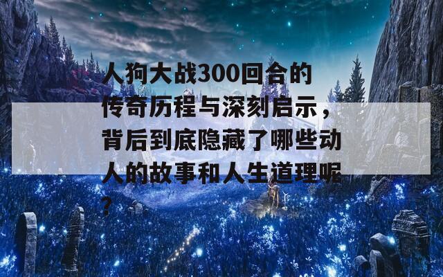 人狗大戰(zhàn)300回合的傳奇歷程與深刻啟示，背后到底隱藏了哪些動人的故事和人生道理呢？