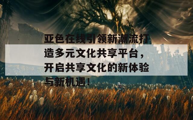 亞色在線引領新潮流打造多元文化共享平臺，開啟共享文化的新體驗與新機遇！