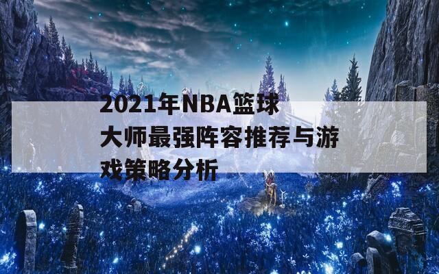 2021年NBA籃球大師最強(qiáng)陣容推薦與游戲策略分析