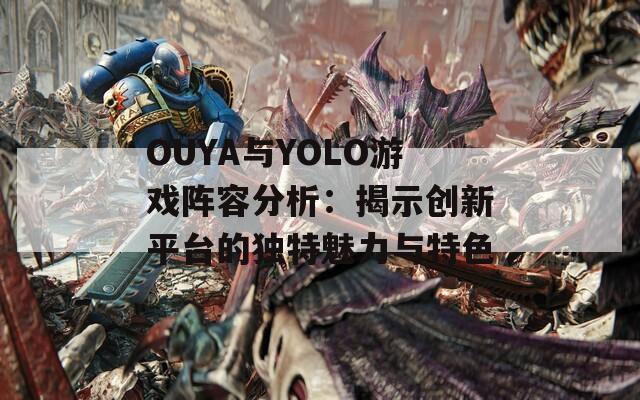 OUYA與YOLO游戲陣容分析：揭示創(chuàng)新平臺的獨特魅力與特色