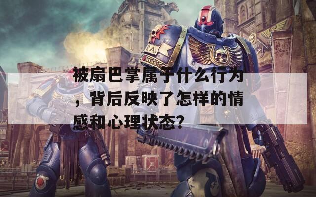 被扇巴掌屬于什么行為，背后反映了怎樣的情感和心理狀態(tài)？