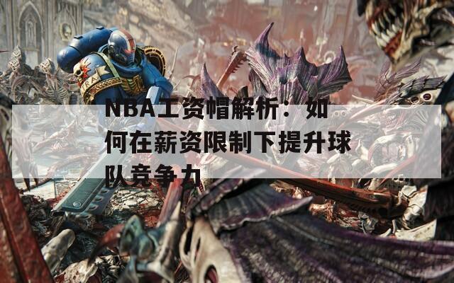 NBA工資帽解析：如何在薪資限制下提升球隊(duì)競爭力