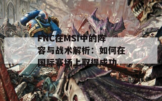 FNC在MSI中的陣容與戰(zhàn)術(shù)解析：如何在國際賽場上取得成功