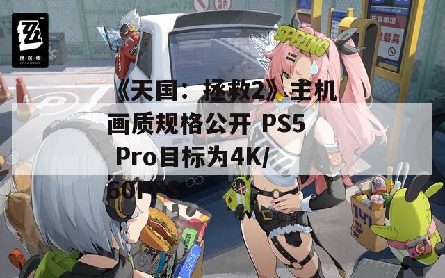 《天國：拯救2》主機畫質規(guī)格公開 PS5 Pro目標為4K/60FPS