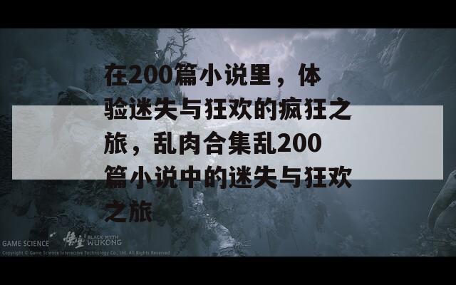 在200篇小說里，體驗(yàn)迷失與狂歡的瘋狂之旅，亂肉合集亂200篇小說中的迷失與狂歡之旅