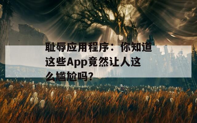 恥辱應(yīng)用程序：你知道這些App竟然讓人這么尷尬嗎？