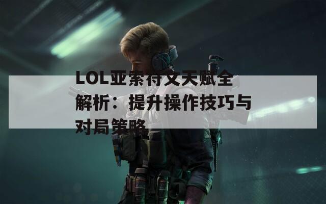 LOL亞索符文天賦全解析：提升操作技巧與對(duì)局策略