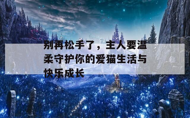 別再松手了，主人要溫柔守護你的愛貓生活與快樂成長