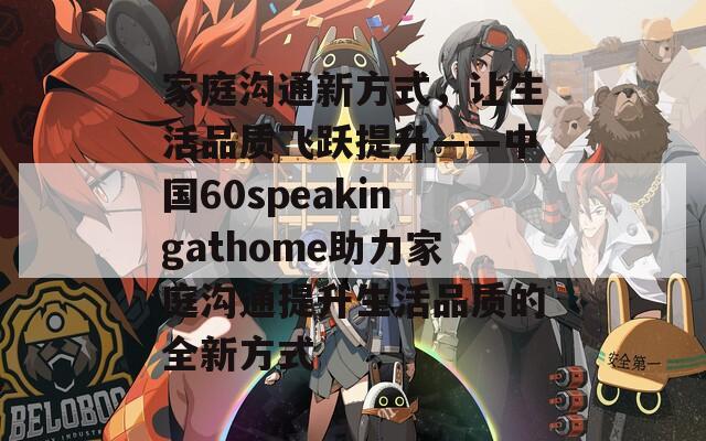 家庭溝通新方式，讓生活品質(zhì)飛躍提升——中國60speakingathome助力家庭溝通提升生活品質(zhì)的全新方式