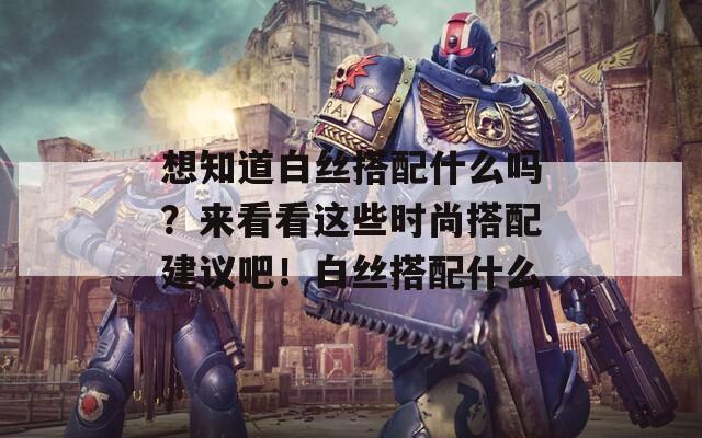 想知道白絲搭配什么嗎？來看看這些時尚搭配建議吧！白絲搭配什么