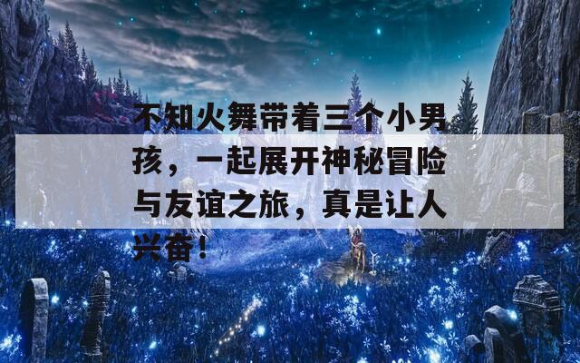 不知火舞帶著三個(gè)小男孩，一起展開神秘冒險(xiǎn)與友誼之旅，真是讓人興奮！