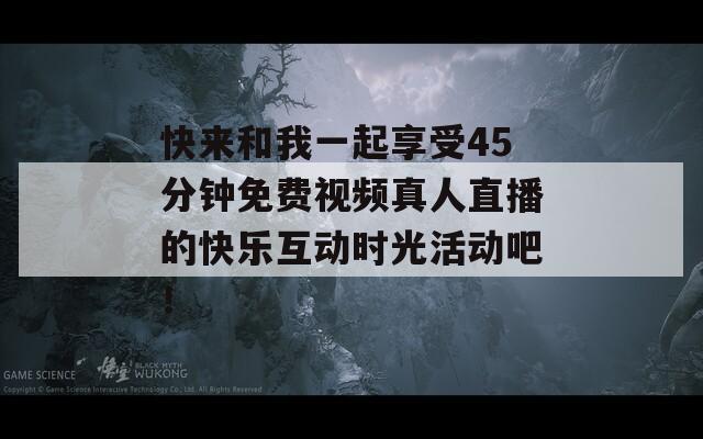 快來和我一起享受45分鐘免費視頻真人直播的快樂互動時光活動吧！