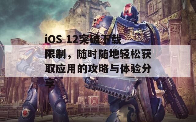 iOS 12突破下載限制，隨時隨地輕松獲取應(yīng)用的攻略與體驗分享