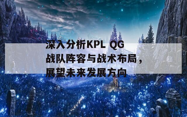 深入分析KPL QG戰(zhàn)隊陣容與戰(zhàn)術(shù)布局，展望未來發(fā)展方向