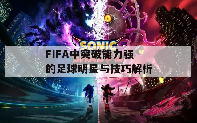 FIFA中突破能力強的足球明星與技巧解析