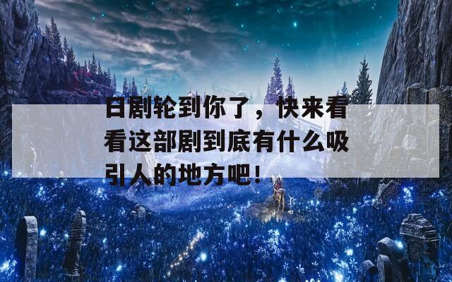 日劇輪到你了，快來看看這部劇到底有什么吸引人的地方吧！