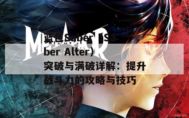 藍色Saber（Saber Alter）突破與滿破詳解：提升戰(zhàn)斗力的攻略與技巧