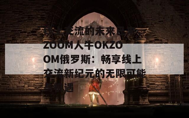 線(xiàn)上交流的未來(lái)已來(lái)，ZOOM人牛OKZOOM俄羅斯：暢享線(xiàn)上交流新紀(jì)元的無(wú)限可能與機(jī)遇