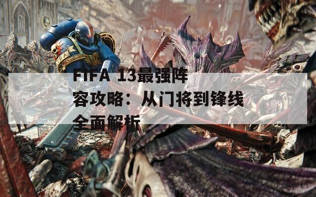 FIFA 13最強(qiáng)陣容攻略：從門(mén)將到鋒線(xiàn)全面解析