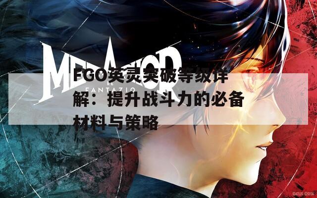 FGO英靈突破等級(jí)詳解：提升戰(zhàn)斗力的必備材料與策略