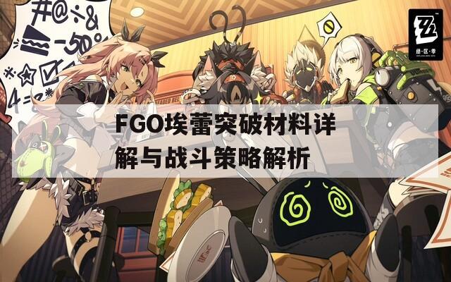 FGO埃蕾突破材料詳解與戰(zhàn)斗策略解析