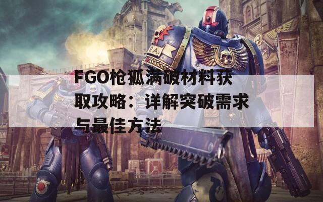 FGO槍狐滿破材料獲取攻略：詳解突破需求與最佳方法