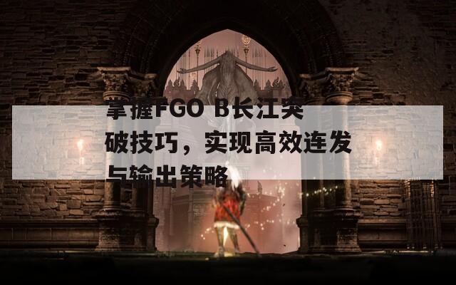 掌握FGO B長江突破技巧，實(shí)現(xiàn)高效連發(fā)與輸出策略