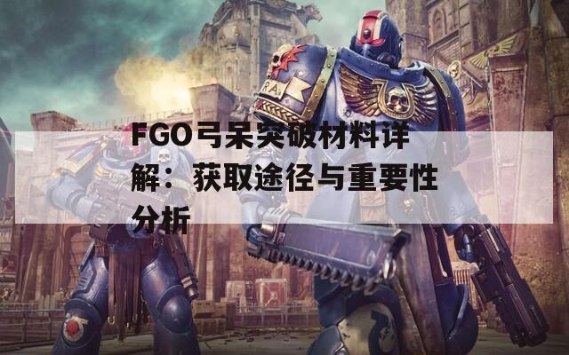 FGO弓呆突破材料詳解：獲取途徑與重要性分析