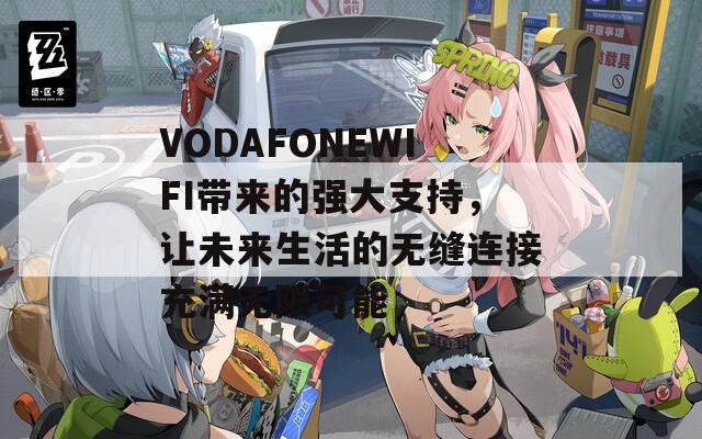 VODAFONEWIFI帶來的強(qiáng)大支持，讓未來生活的無縫連接充滿無限可能