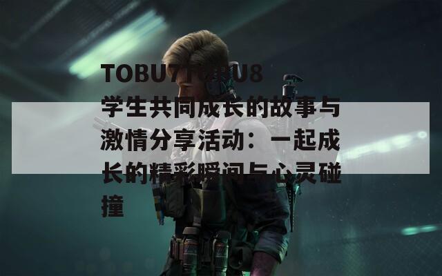 TOBU7TOBU8學(xué)生共同成長(zhǎng)的故事與激情分享活動(dòng)：一起成長(zhǎng)的精彩瞬間與心靈碰撞