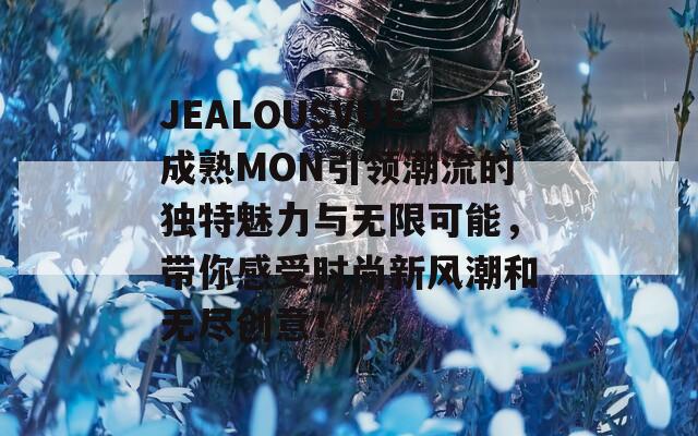 JEALOUSVUE成熟MON引領(lǐng)潮流的獨(dú)特魅力與無限可能，帶你感受時(shí)尚新風(fēng)潮和無盡創(chuàng)意！