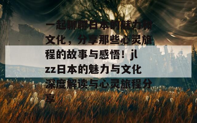 一起聊聊日本的魅力和文化，分享那些心靈旅程的故事與感悟！jlzz日本的魅力與文化深度解讀與心靈旅程分享